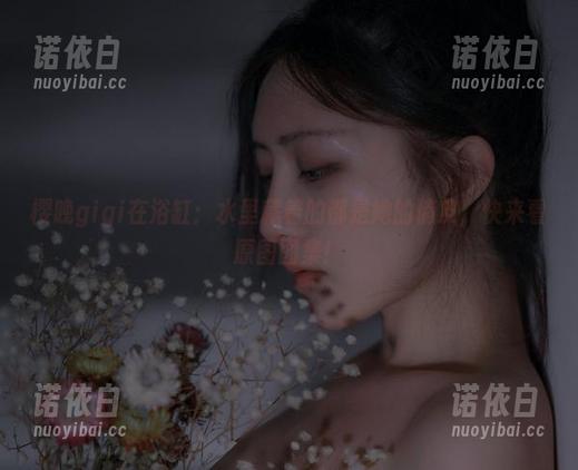 樱晚gigi 樱晚gigi在浴缸:水里藏着的都是她的俏皮,快来看原图图集!