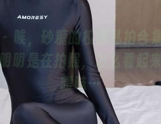 袜啵啵 - 唉，砂糖的校服私拍合集让我紧张——明明是在拍照，怎么看起来就充满暧昧…